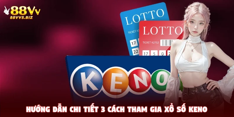 Hướng dẫn chi tiết 3 cách tham gia xổ số Keno